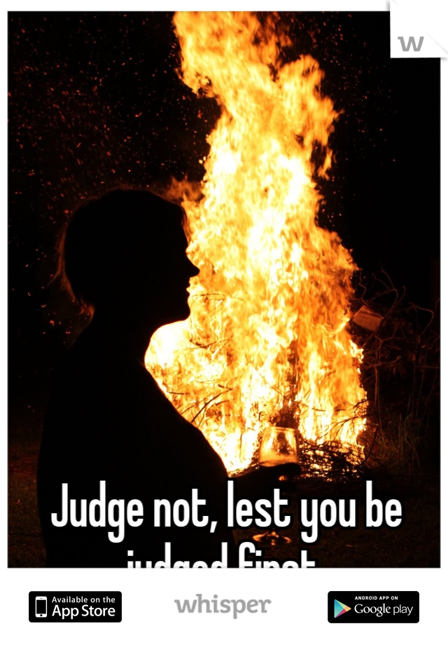 Judge not, lest you be judged first.