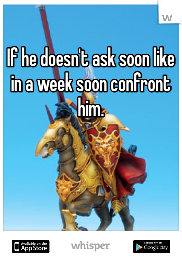 If he doesn't ask soon like in a week soon confront him.