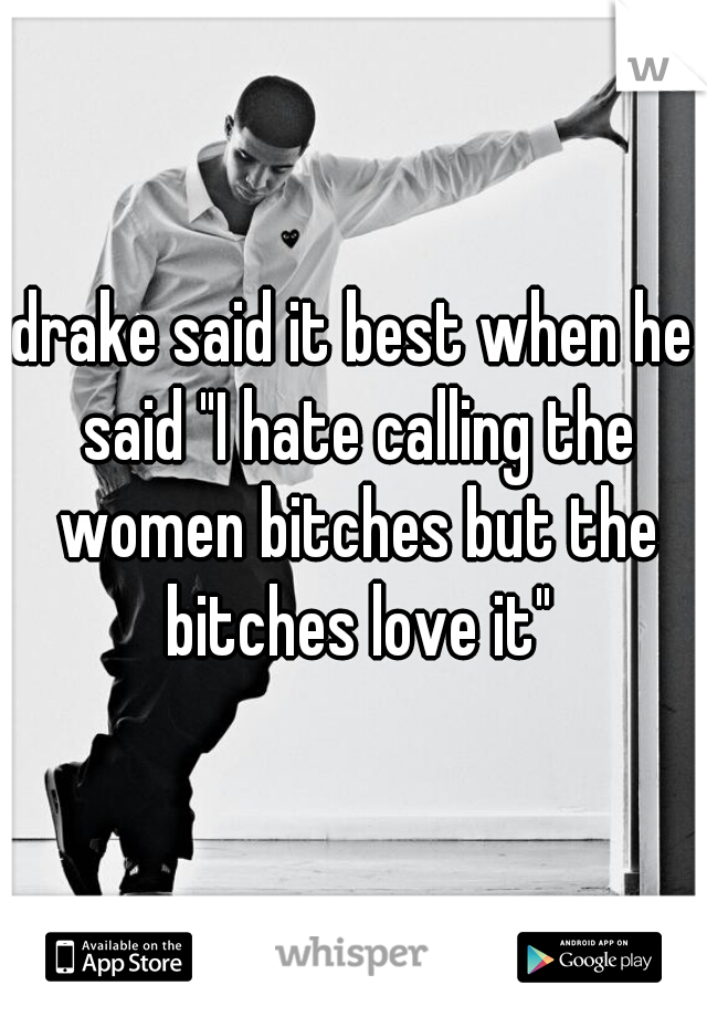 drake said it best when he said "I hate calling the women bitches but the bitches love it"