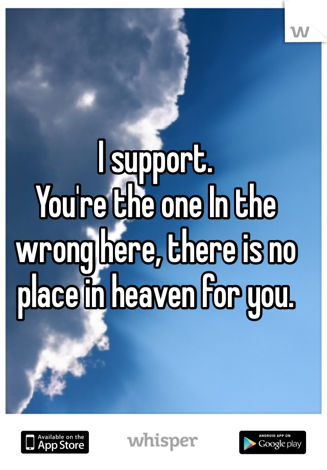 I support.
You're the one In the wrong here, there is no place in heaven for you.