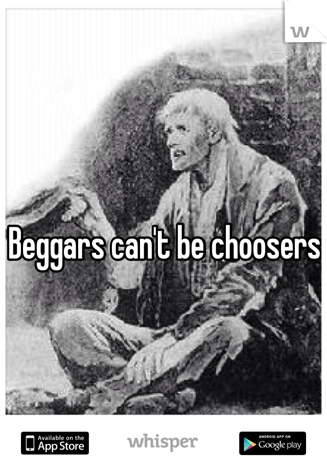 Beggars can't be choosers 