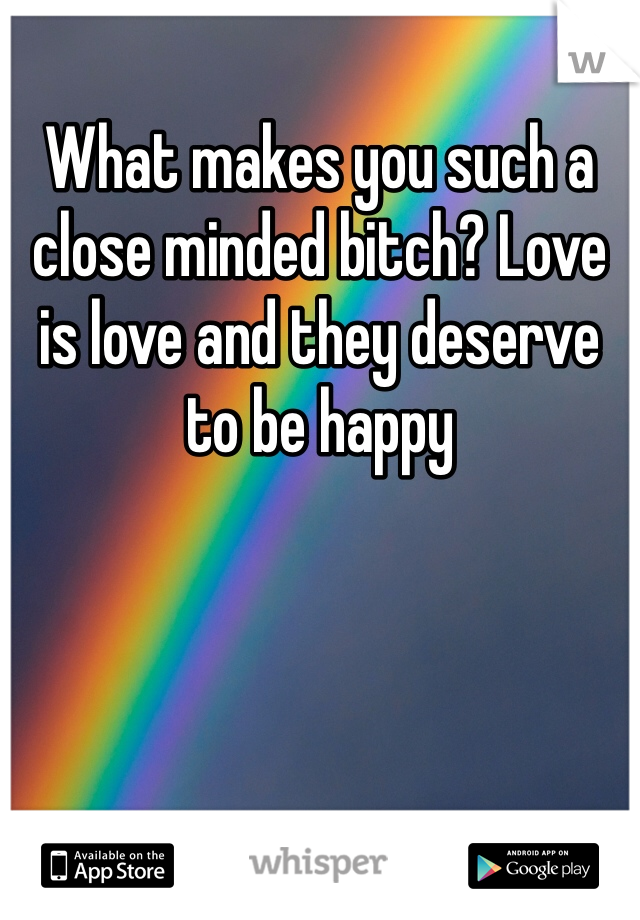 What makes you such a close minded bitch? Love is love and they deserve to be happy
