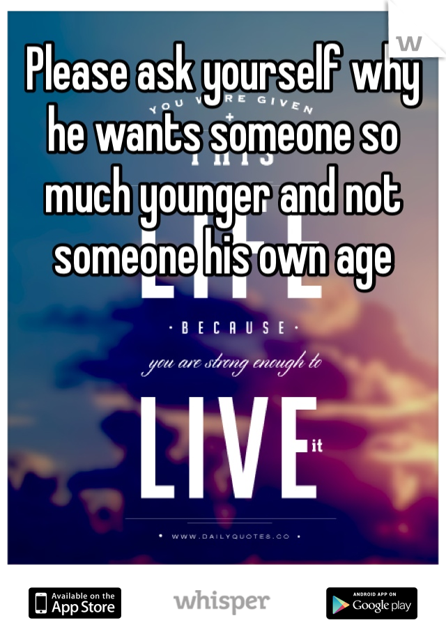 Please ask yourself why he wants someone so much younger and not someone his own age