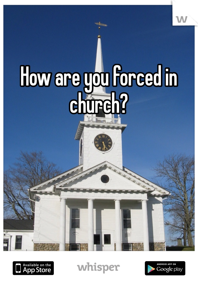 How are you forced in church?