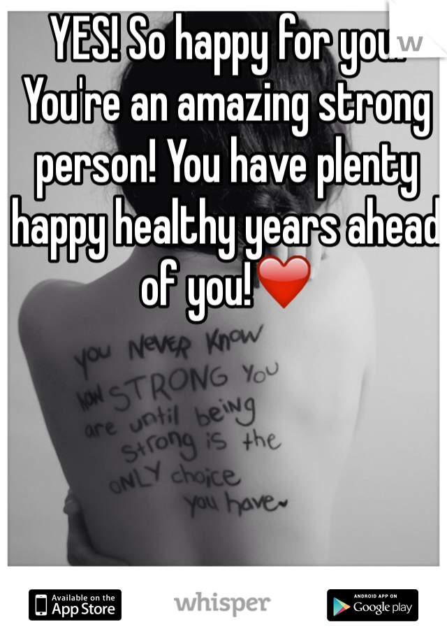 YES! So happy for you! You're an amazing strong person! You have plenty happy healthy years ahead of you!❤️