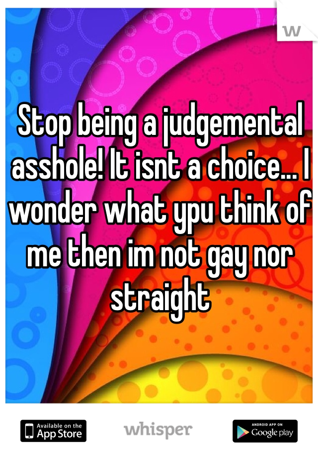 Stop being a judgemental asshole! It isnt a choice... I wonder what ypu think of me then im not gay nor straight