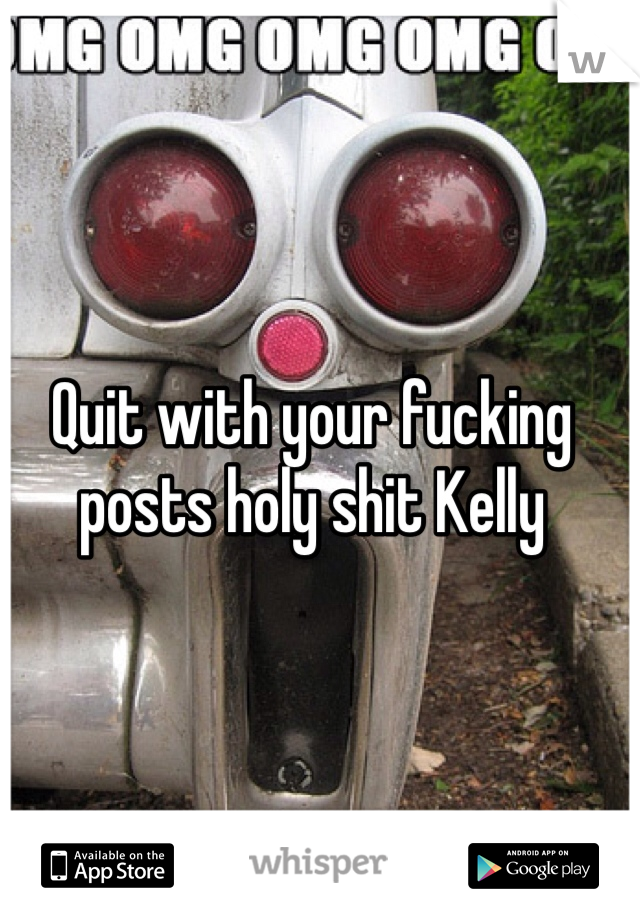 Quit with your fucking posts holy shit Kelly 