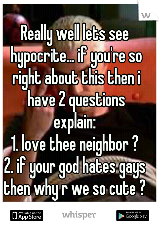 Really well lets see hypocrite... if you're so right about this then i have 2 questions
explain:
1. love thee neighbor ?
2. if your god hates gays then why r we so cute ? 
x