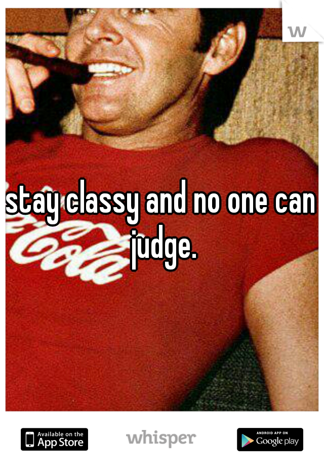 stay classy and no one can judge.