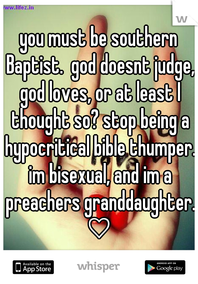 you must be southern Baptist.  god doesnt judge, god loves, or at least I thought so? stop being a hypocritical bible thumper. im bisexual, and im a preachers granddaughter. ♡ 