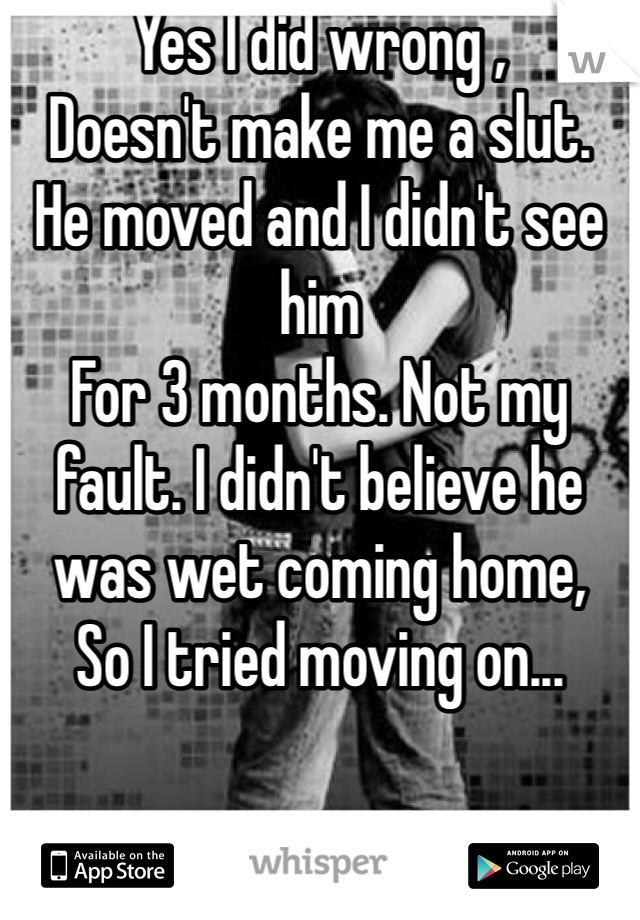 Yes I did wrong , 
Doesn't make me a slut.
He moved and I didn't see him 
For 3 months. Not my fault. I didn't believe he was wet coming home, 
So I tried moving on... 