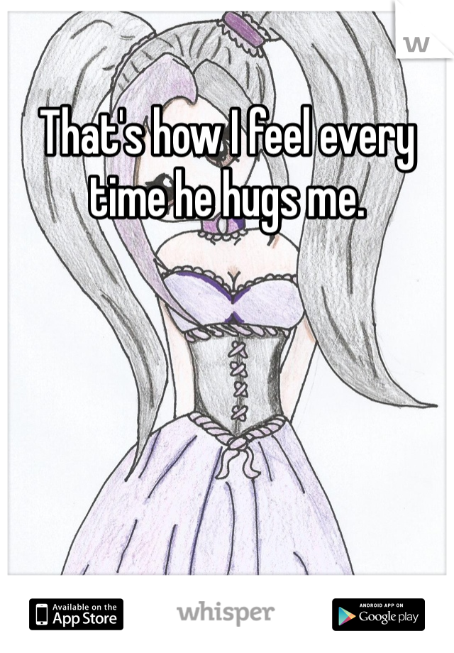That's how I feel every time he hugs me. 