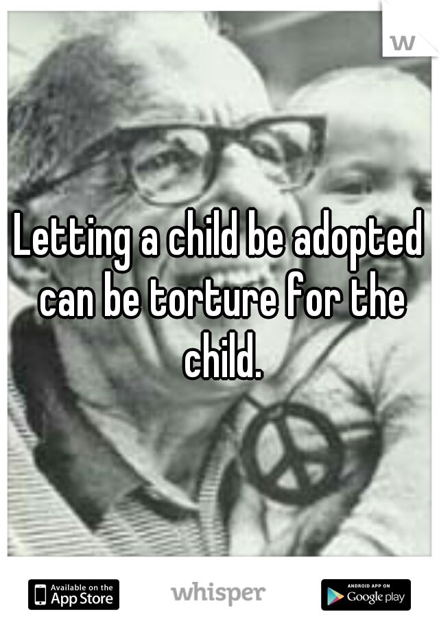 Letting a child be adopted can be torture for the child.