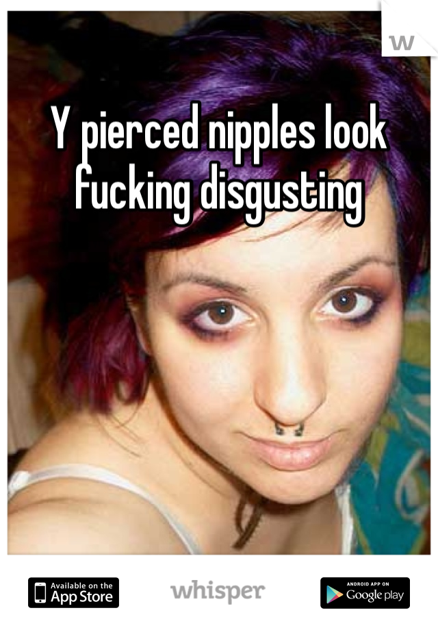 Y pierced nipples look fucking disgusting