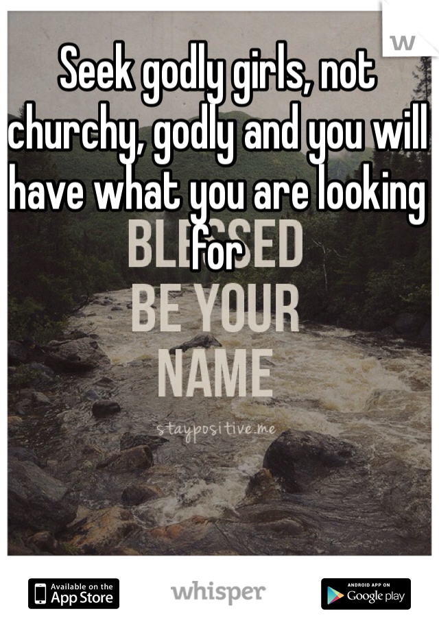Seek godly girls, not churchy, godly and you will have what you are looking for