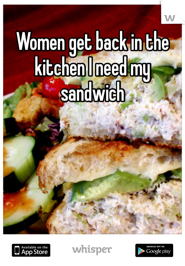 Women get back in the kitchen I need my sandwich 