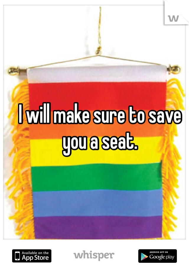 I will make sure to save you a seat. 