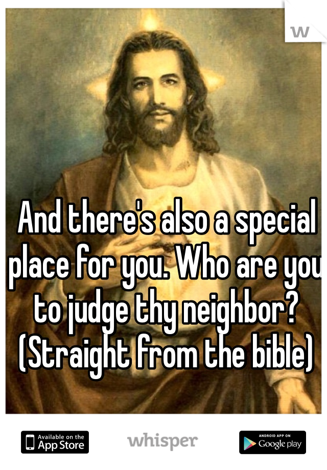 And there's also a special place for you. Who are you to judge thy neighbor? (Straight from the bible)
