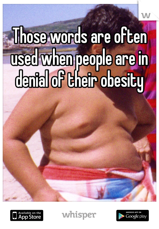 Those words are often used when people are in denial of their obesity