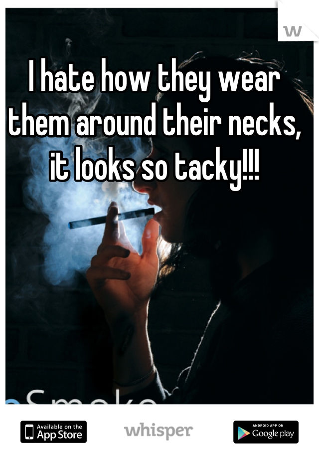 I hate how they wear them around their necks, it looks so tacky!!!