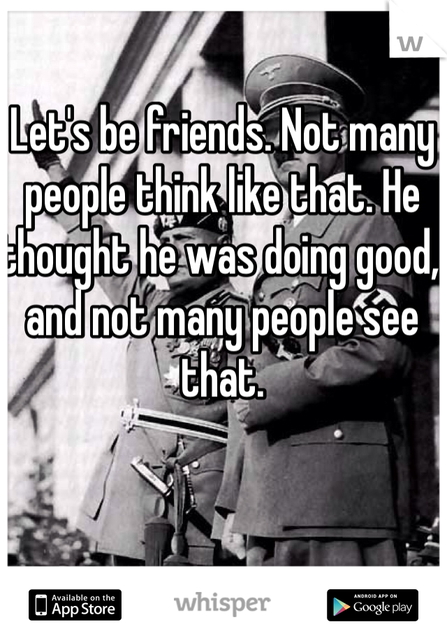 Let's be friends. Not many people think like that. He thought he was doing good, and not many people see that. 