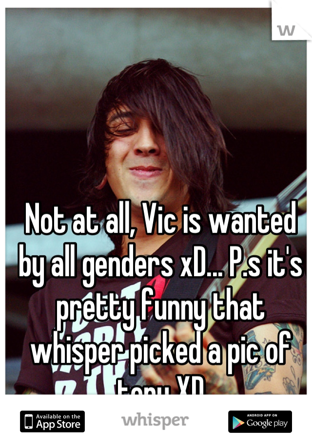 Not at all, Vic is wanted by all genders xD... P.s it's pretty funny that whisper picked a pic of tony XD
