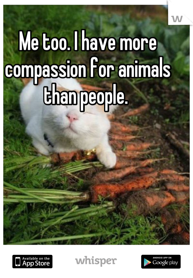 Me too. I have more compassion for animals than people. 