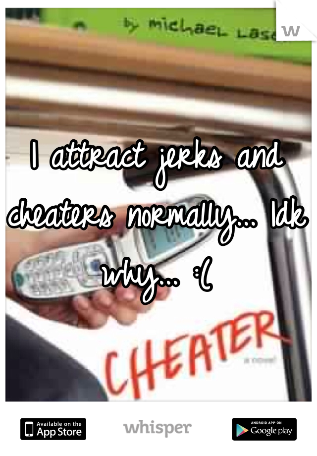 I attract jerks and cheaters normally... Idk why... :(