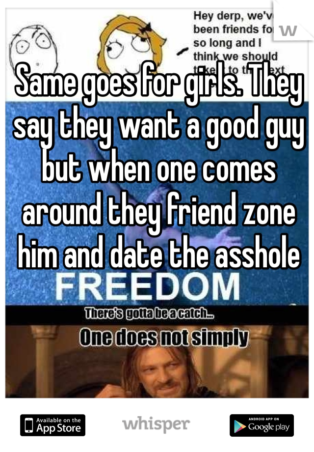 Same goes for girls. They say they want a good guy but when one comes around they friend zone him and date the asshole
