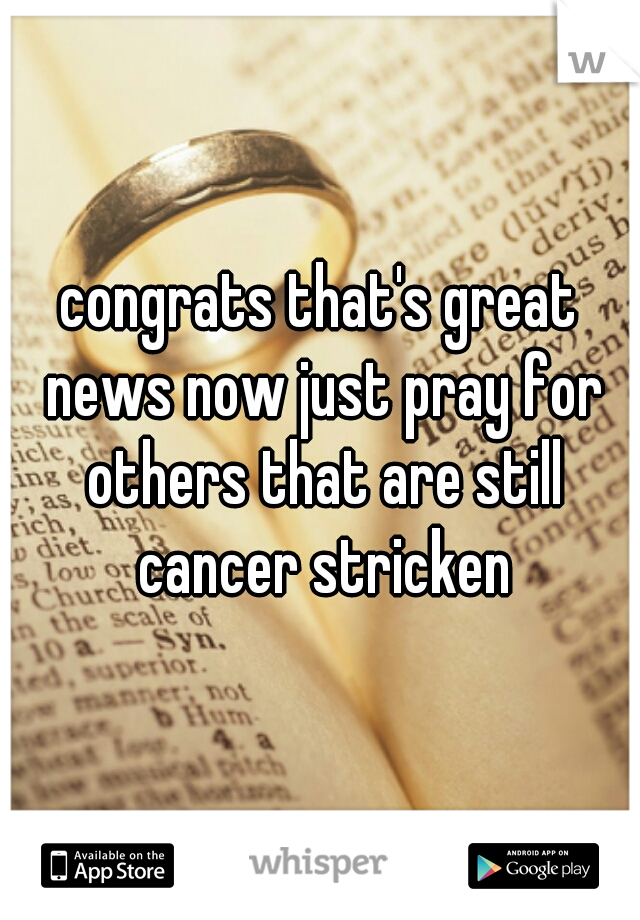 congrats that's great news now just pray for others that are still cancer stricken