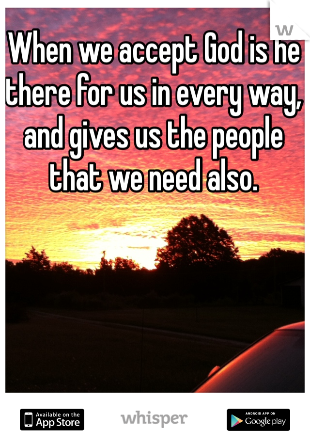 When we accept God is he there for us in every way, and gives us the people that we need also.