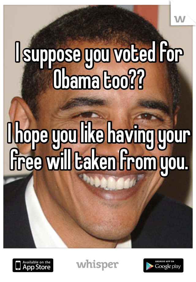 I suppose you voted for Obama too??

I hope you like having your free will taken from you. 