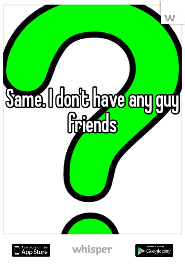 Same. I don't have any guy friends