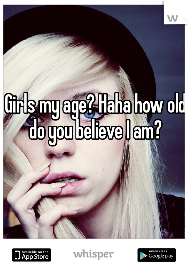 Girls my age? Haha how old do you believe I am? 