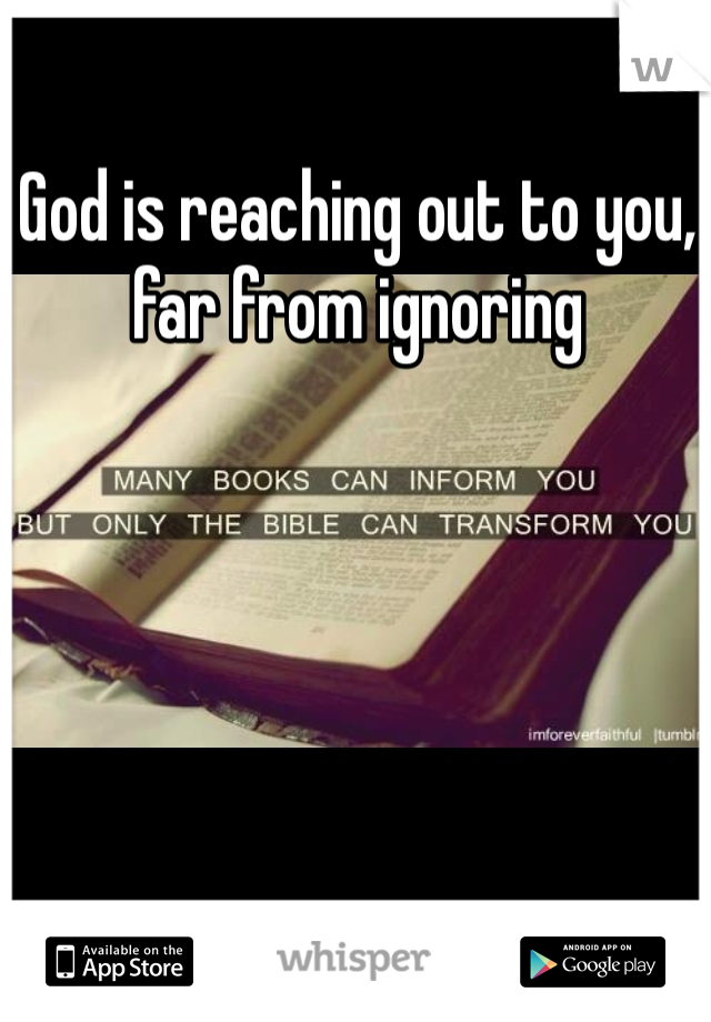 God is reaching out to you, far from ignoring 