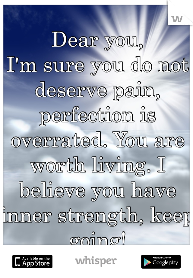 Dear you,
I'm sure you do not deserve pain, perfection is overrated. You are worth living. I believe you have inner strength, keep going! 