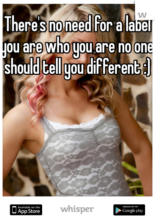There's no need for a label you are who you are no one should tell you different :)