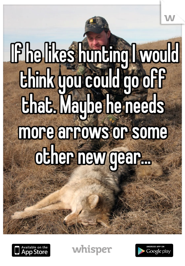  If he likes hunting I would think you could go off that. Maybe he needs more arrows or some other new gear...