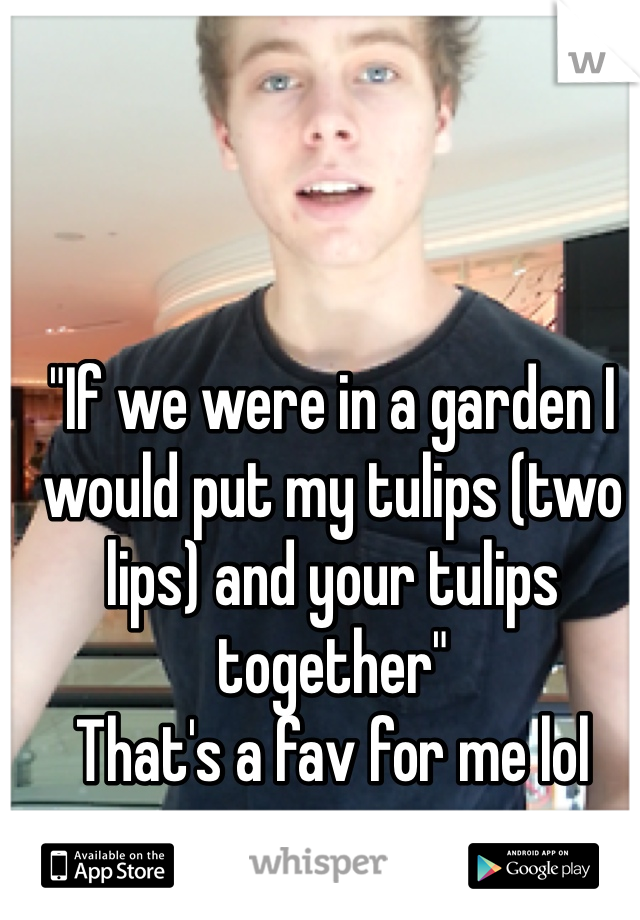 "If we were in a garden I would put my tulips (two lips) and your tulips together"
That's a fav for me lol