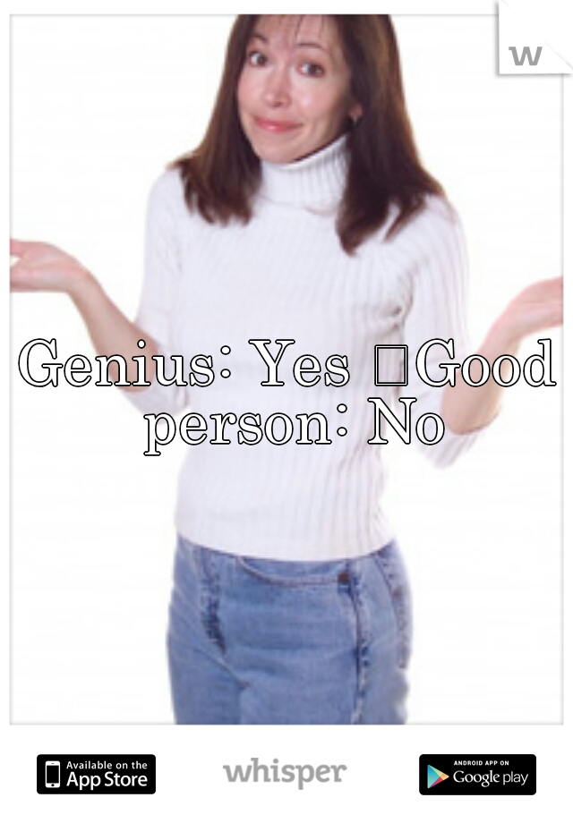 Genius: Yes 
Good person: No