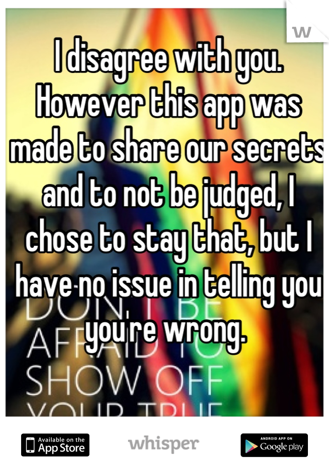 I disagree with you. However this app was made to share our secrets and to not be judged, I chose to stay that, but I have no issue in telling you you're wrong. 