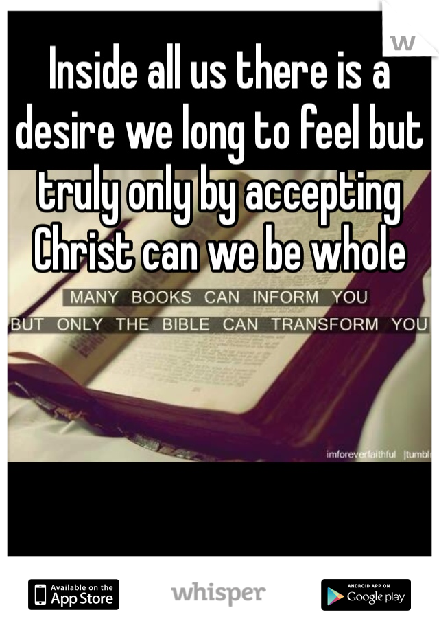 Inside all us there is a desire we long to feel but truly only by accepting Christ can we be whole 