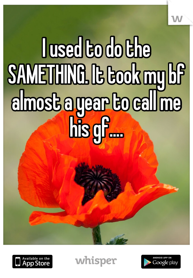I used to do the SAMETHING. It took my bf almost a year to call me his gf....