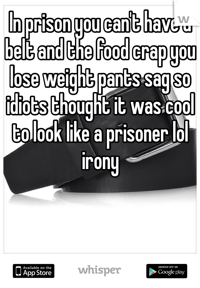 In prison you can't have a belt and the food crap you lose weight pants sag so idiots thought it was cool to look like a prisoner lol irony