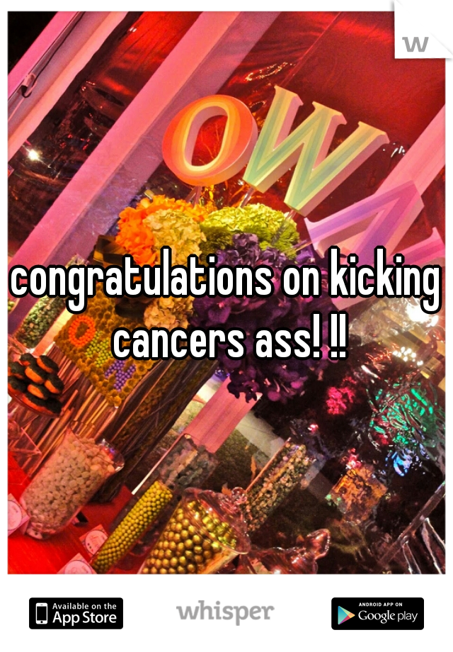 congratulations on kicking cancers ass! !!