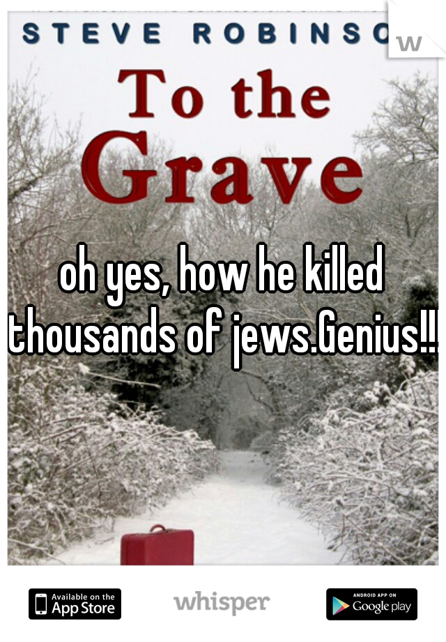 oh yes, how he killed thousands of jews.Genius!!!!