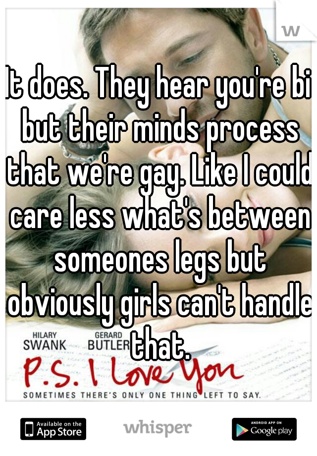 It does. They hear you're bi but their minds process that we're gay. Like I could care less what's between someones legs but obviously girls can't handle that.