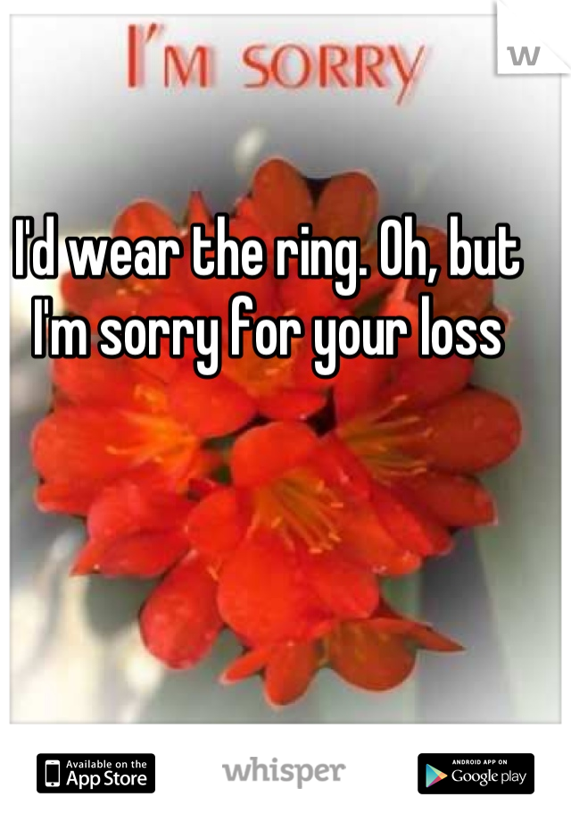 I'd wear the ring. Oh, but I'm sorry for your loss
