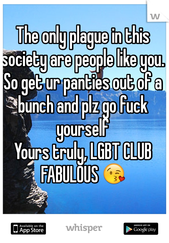 The only plague in this society are people like you. So get ur panties out of a bunch and plz go fuck yourself 
Yours truly, LGBT CLUB 
FABULOUS 😘