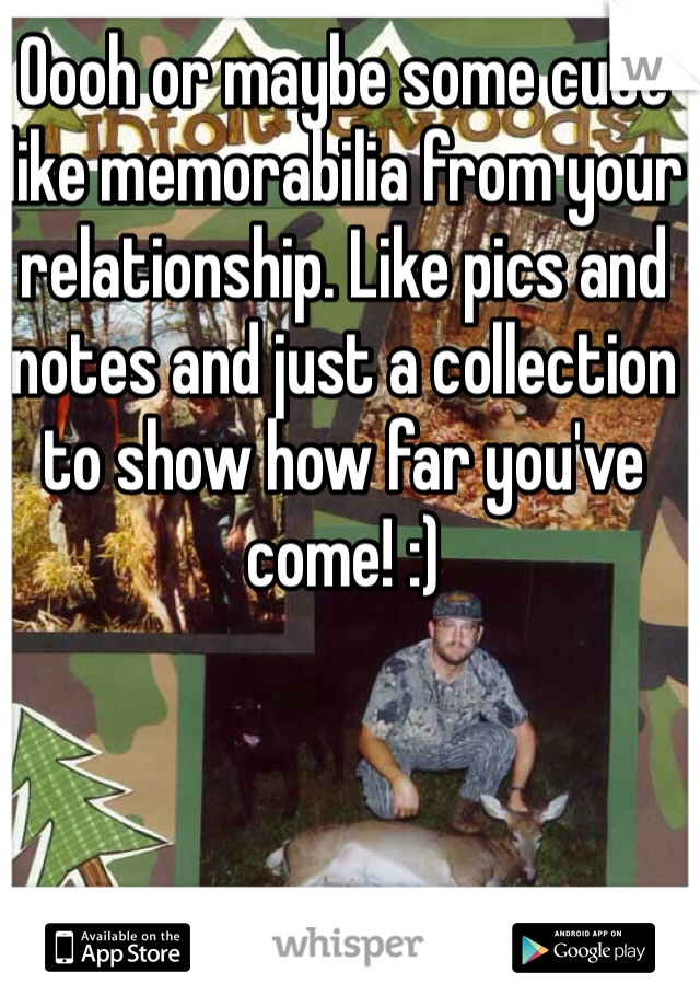 Oooh or maybe some cute like memorabilia from your relationship. Like pics and notes and just a collection to show how far you've come! :)